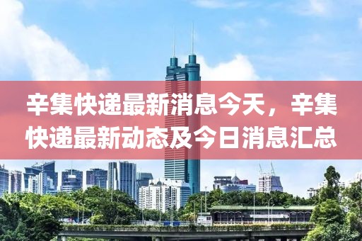 辛集快遞最新消息今天，辛集快遞最新動態及今日消息匯總