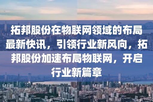 拓邦股份在物聯網領域的布局最新快訊，引領行業新風向，拓邦股份加速布局物聯網，開啟行業新篇章