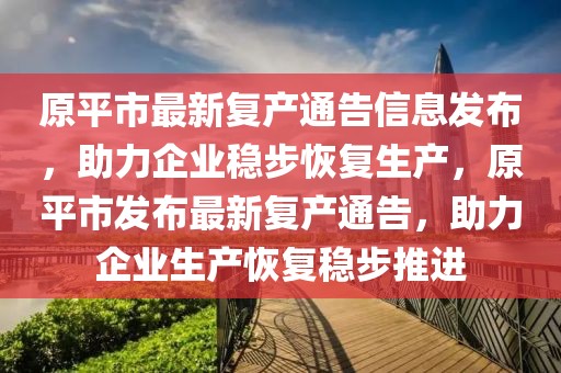 原平市最新復產通告信息發布，助力企業穩步恢復生產，原平市發布最新復產通告，助力企業生產恢復穩步推進