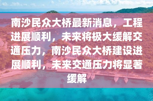 南沙民眾大橋最新消息，工程進(jìn)展順利，未來(lái)將極大緩解交通壓力，南沙民眾大橋建設(shè)進(jìn)展順利，未來(lái)交通壓力將顯著緩解