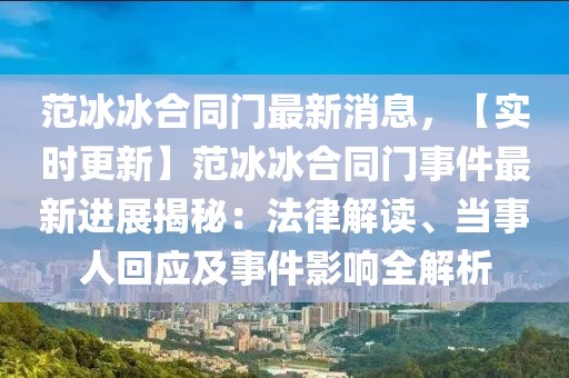 范冰冰合同門最新消息，【實(shí)時(shí)更新】范冰冰合同門事件最新進(jìn)展揭秘：法律解讀、當(dāng)事人回應(yīng)及事件影響全解析