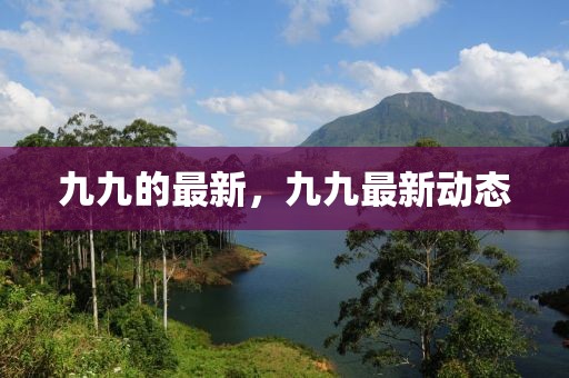 九九的最新，九九最新動態(tài)