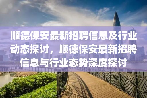 順德保安最新招聘信息及行業(yè)動態(tài)探討，順德保安最新招聘信息與行業(yè)態(tài)勢深度探討