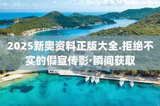 2025新奧資料正版大全.拒絕不實的假宣傳影·瞬間獲取