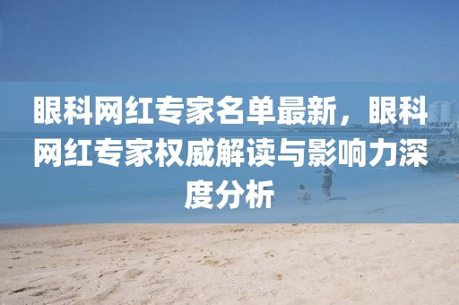 眼科網(wǎng)紅專家名單最新，眼科網(wǎng)紅專家權(quán)威解讀與影響力深度分析