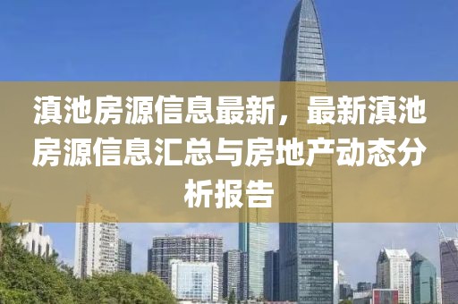 滇池房源信息最新，最新滇池房源信息匯總與房地產(chǎn)動(dòng)態(tài)分析報(bào)告