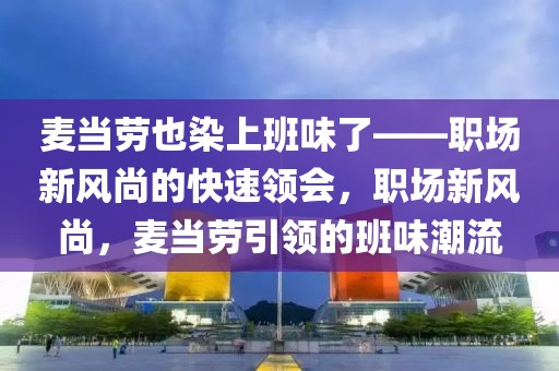 麥當勞也染上班味了——職場新風尚的快速領會，職場新風尚，麥當勞引領的班味潮流