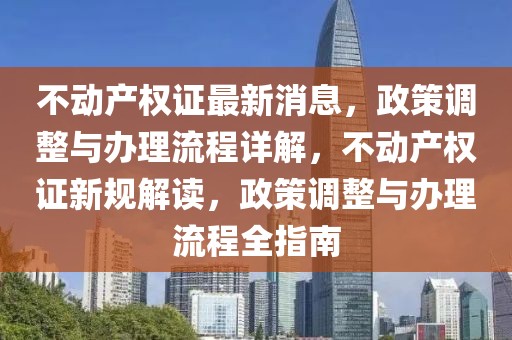 不動產權證最新消息，政策調整與辦理流程詳解，不動產權證新規解讀，政策調整與辦理流程全指南