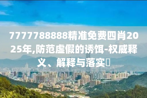 7777788888精準免費四肖2025年,防范虛假的誘餌-權威釋義、解釋與落實?