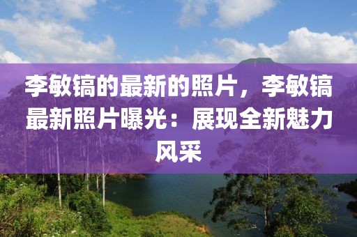 李敏鎬的最新的照片，李敏鎬最新照片曝光：展現全新魅力風采