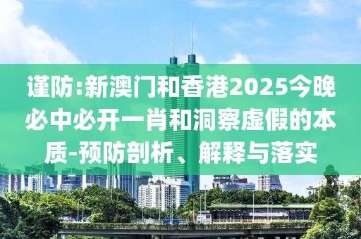謹防:新澳門和香港2025今晚必中必開一肖和洞察虛假的本質-預防剖析、解釋與落實