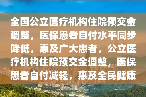 全國公立醫療機構住院預交金調整，醫保患者自付水平同步降低，惠及廣大患者，公立醫療機構住院預交金調整，醫保患者自付減輕，惠及全民健康