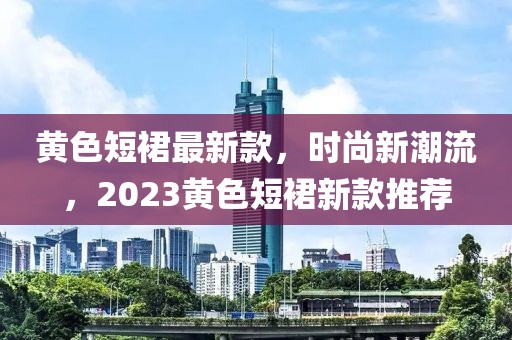 黃色短裙最新款，時(shí)尚新潮流，2023黃色短裙新款推薦