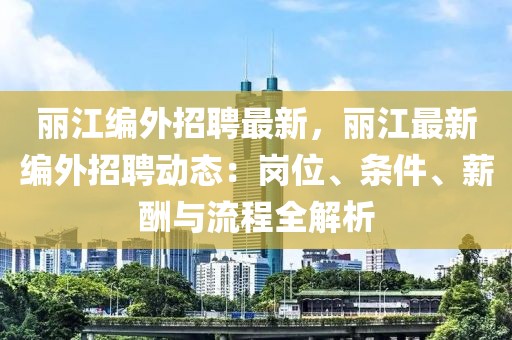 麗江編外招聘最新，麗江最新編外招聘動(dòng)態(tài)：崗位、條件、薪酬與流程全解析