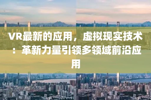 VR最新的應(yīng)用，虛擬現(xiàn)實(shí)技術(shù)：革新力量引領(lǐng)多領(lǐng)域前沿應(yīng)用