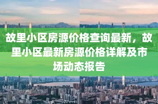 故里小區(qū)房源價(jià)格查詢最新，故里小區(qū)最新房源價(jià)格詳解及市場(chǎng)動(dòng)態(tài)報(bào)告