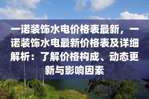 一諾裝飾水電價格表最新，一諾裝飾水電最新價格表及詳細解析：了解價格構成、動態更新與影響因素