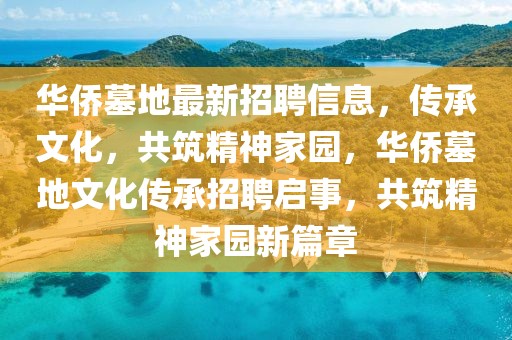 華僑墓地最新招聘信息，傳承文化，共筑精神家園，華僑墓地文化傳承招聘啟事，共筑精神家園新篇章
