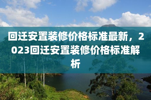 回遷安置裝修價(jià)格標(biāo)準(zhǔn)最新，2023回遷安置裝修價(jià)格標(biāo)準(zhǔn)解析