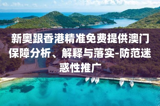 新奧跟香港精準免費提供澳門保障分析、解釋與落實-防范迷惑性推廣