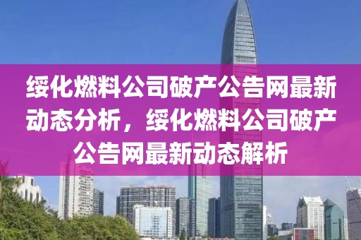 綏化燃料公司破產公告網最新動態分析，綏化燃料公司破產公告網最新動態解析