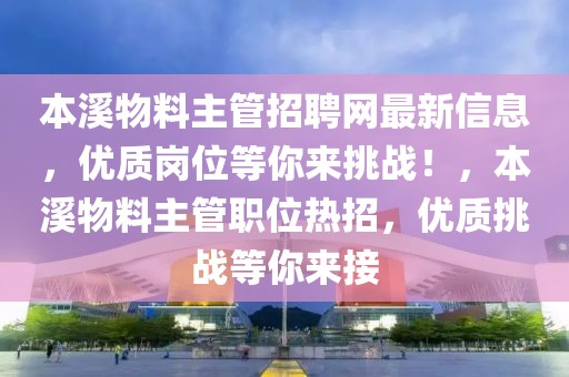 本溪物料主管招聘網(wǎng)最新信息，優(yōu)質(zhì)崗位等你來(lái)挑戰(zhàn)！，本溪物料主管職位熱招，優(yōu)質(zhì)挑戰(zhàn)等你來(lái)接