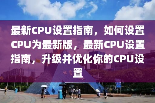 最新CPU設置指南，如何設置CPU為最新版，最新CPU設置指南，升級并優化你的CPU設置