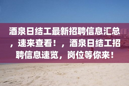 酒泉日結(jié)工最新招聘信息匯總，速來查看！，酒泉日結(jié)工招聘信息速覽，崗位等你來！