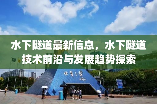 水下隧道最新信息，水下隧道技術前沿與發展趨勢探索