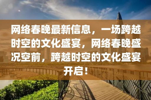 網(wǎng)絡(luò)春晚最新信息，一場(chǎng)跨越時(shí)空的文化盛宴，網(wǎng)絡(luò)春晚盛況空前，跨越時(shí)空的文化盛宴開啟！