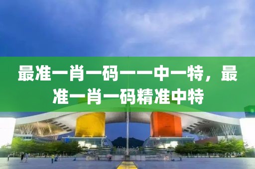 最準一肖一碼一一中一特，最準一肖一碼精準中特