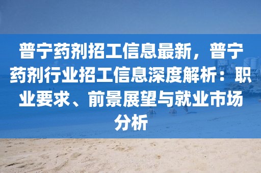 普寧藥劑招工信息最新，普寧藥劑行業招工信息深度解析：職業要求、前景展望與就業市場分析
