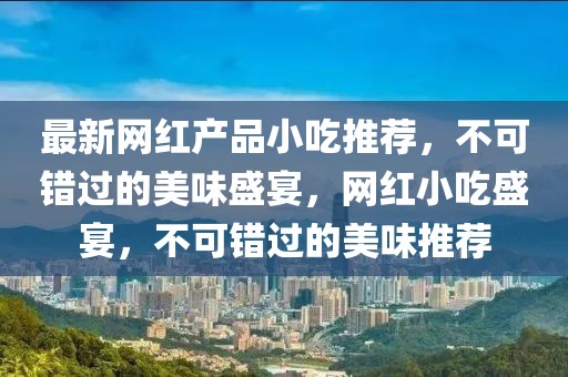 最新網(wǎng)紅產(chǎn)品小吃推薦，不可錯(cuò)過(guò)的美味盛宴，網(wǎng)紅小吃盛宴，不可錯(cuò)過(guò)的美味推薦