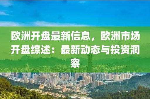 歐洲開盤最新信息，歐洲市場(chǎng)開盤綜述：最新動(dòng)態(tài)與投資洞察