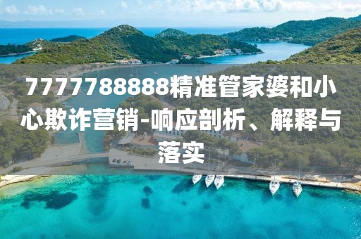 7777788888精準(zhǔn)管家婆和小心欺詐營(yíng)銷-響應(yīng)剖析、解釋與落實(shí)