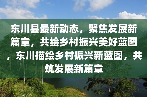 東川縣最新動態，聚焦發展新篇章，共繪鄉村振興美好藍圖，東川描繪鄉村振興新藍圖，共筑發展新篇章