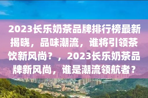 2023長樂奶茶品牌排行榜最新揭曉，品味潮流，誰將引領茶飲新風尚？，2023長樂奶茶品牌新風尚，誰是潮流領航者？