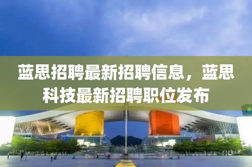 藍思招聘最新招聘信息，藍思科技最新招聘職位發布