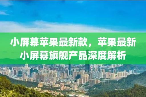 小屏幕蘋果最新款，蘋果最新小屏幕旗艦產品深度解析