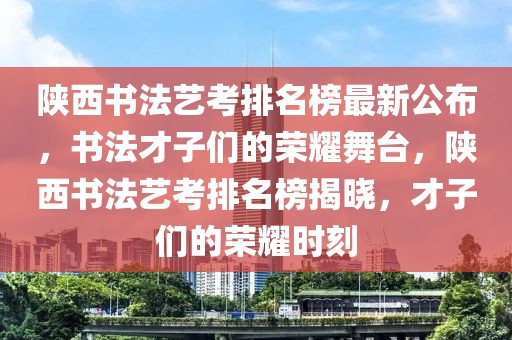 陜西書法藝考排名榜最新公布，書法才子們的榮耀舞臺，陜西書法藝考排名榜揭曉，才子們的榮耀時刻