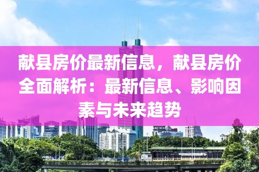 獻縣房價最新信息，獻縣房價全面解析：最新信息、影響因素與未來趨勢