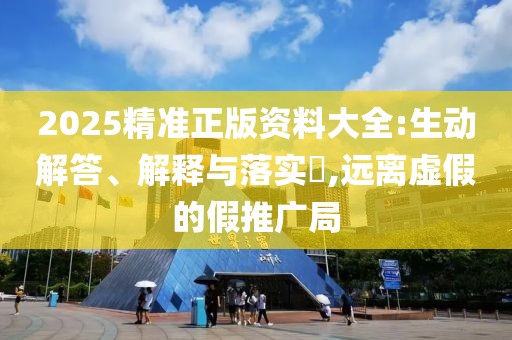 2025精準正版資料大全:生動解答、解釋與落實?,遠離虛假的假推廣局
