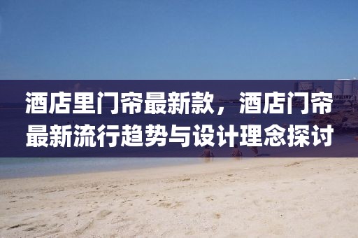 酒店里門簾最新款，酒店門簾最新流行趨勢與設計理念探討