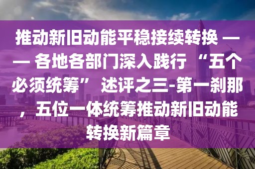 推動新舊動能平穩接續轉換 —— 各地各部門深入踐行 “五個必須統籌” 述評之三-第一剎那，五位一體統籌推動新舊動能轉換新篇章
