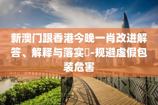 新澳門跟香港今晚一肖改進解答、解釋與落實?-規避虛假包裝危害