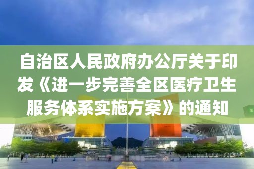 自治區(qū)人民政府辦公廳關(guān)于印發(fā)《進(jìn)一步完善全區(qū)醫(yī)療衛(wèi)生服務(wù)體系實(shí)施方案》的通知