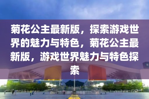菊花公主最新版，探索游戲世界的魅力與特色，菊花公主最新版，游戲世界魅力與特色探索