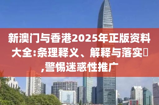 新澳門與香港2025年正版資料大全:條理釋義、解釋與落實(shí)?,警惕迷惑性推廣