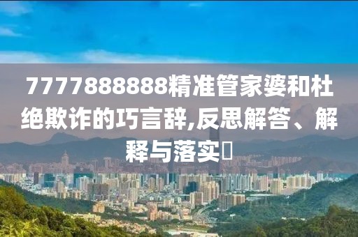 7777888888精準管家婆和杜絕欺詐的巧言辭,反思解答、解釋與落實?