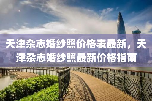 天津雜志婚紗照價格表最新，天津雜志婚紗照最新價格指南